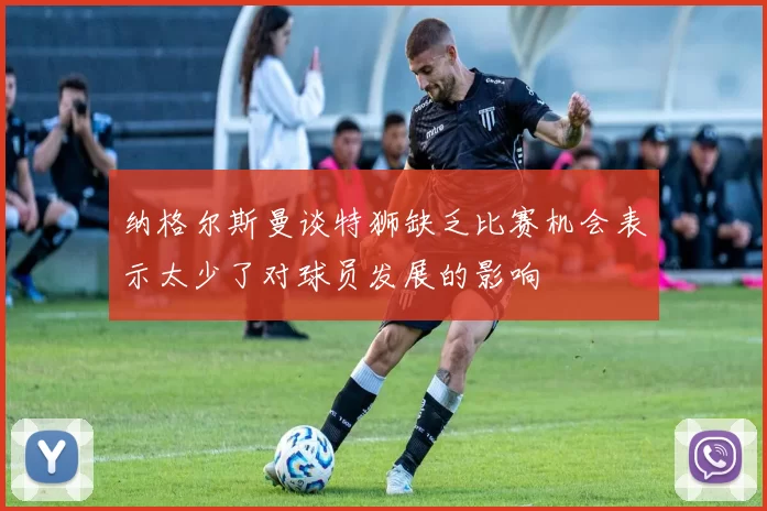 纳格尔斯曼谈特狮缺乏比赛机会表示太少了对球员发展的影响
