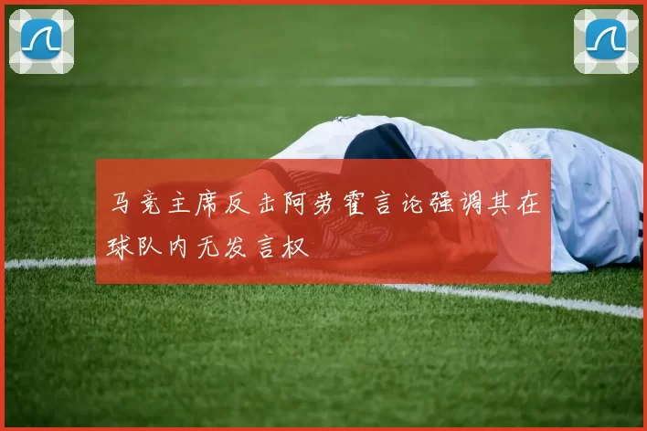 马竞主席反击阿劳霍言论强调其在球队内无发言权