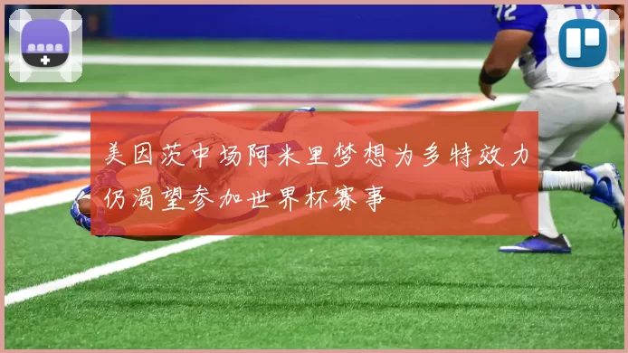 美因茨中场阿米里梦想为多特效力仍渴望参加世界杯赛事