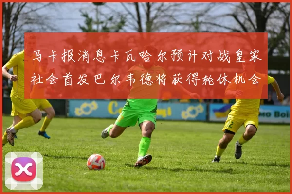 马卡报消息卡瓦哈尔预计对战皇家社会首发巴尔韦德将获得轮休机会