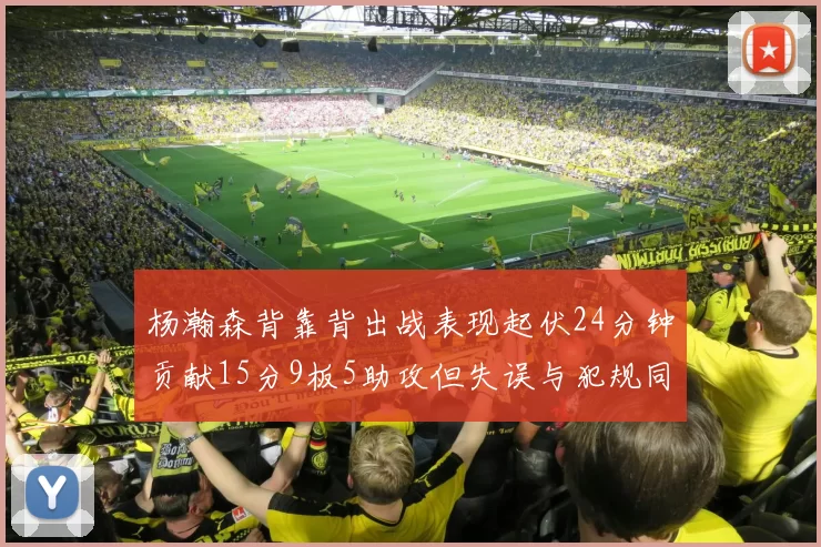 杨瀚森背靠背出战表现起伏24分钟贡献15分9板5助攻但失误与犯规同样引人关注