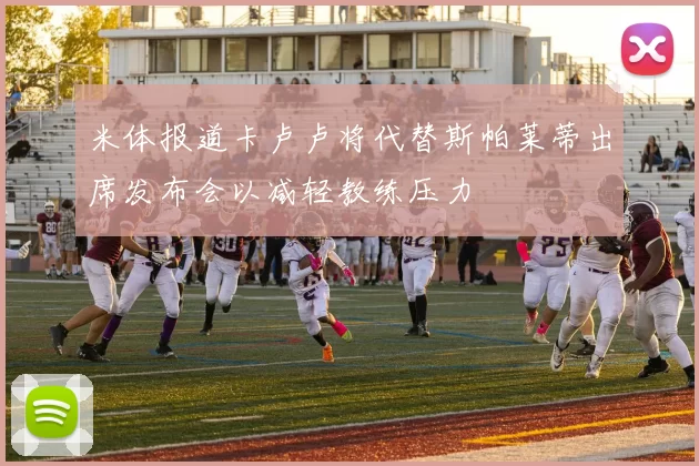 米体报道卡卢卢将代替斯帕莱蒂出席发布会以减轻教练压力