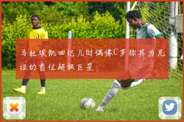 马杜埃凯回忆儿时偶像C罗称其为见证的首位超级巨星