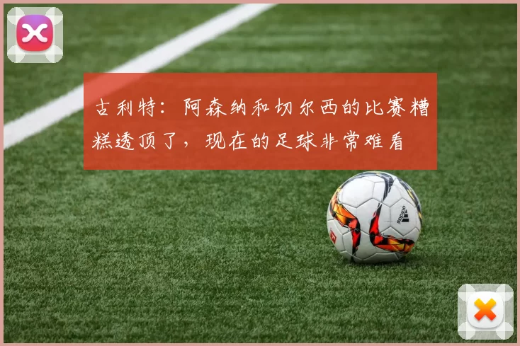 古利特：阿森纳和切尔西的比赛糟糕透顶了，现在的足球非常难看