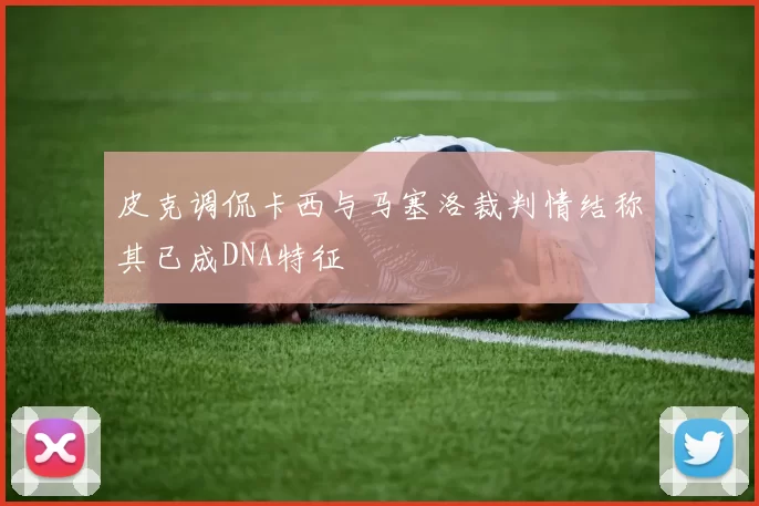 皮克调侃卡西与马塞洛裁判情结称其已成DNA特征