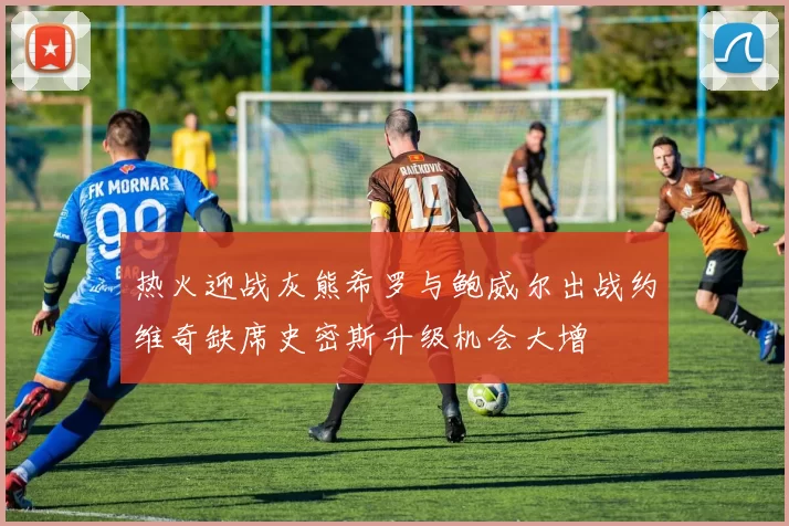 热火迎战灰熊希罗与鲍威尔出战约维奇缺席史密斯升级机会大增