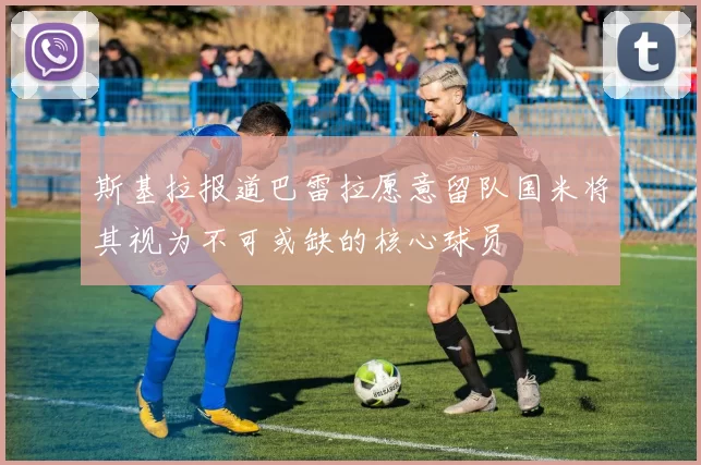 斯基拉报道巴雷拉愿意留队国米将其视为不可或缺的核心球员