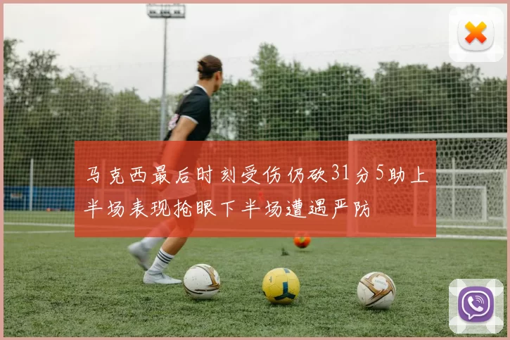 马克西最后时刻受伤仍砍31分5助上半场表现抢眼下半场遭遇严防