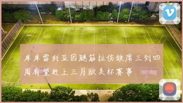 库库雷利亚因腿筋拉伤缺席三到四周有望赶上三月欧美杯赛事