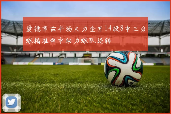 爱德华兹半场火力全开14投8中三分球精准命中助力球队逆转