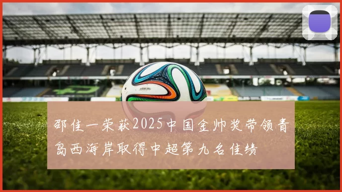 邵佳一荣获2025中国金帅奖带领青岛西海岸取得中超第九名佳绩