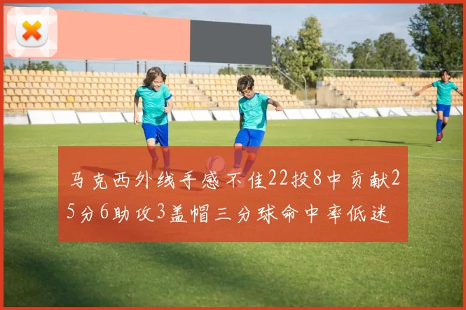 马克西外线手感不佳22投8中贡献25分6助攻3盖帽三分球命中率低迷