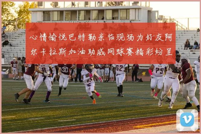 心情愉悦巴特勒亲临现场为好友阿尔卡拉斯加油助威网球赛精彩纷呈