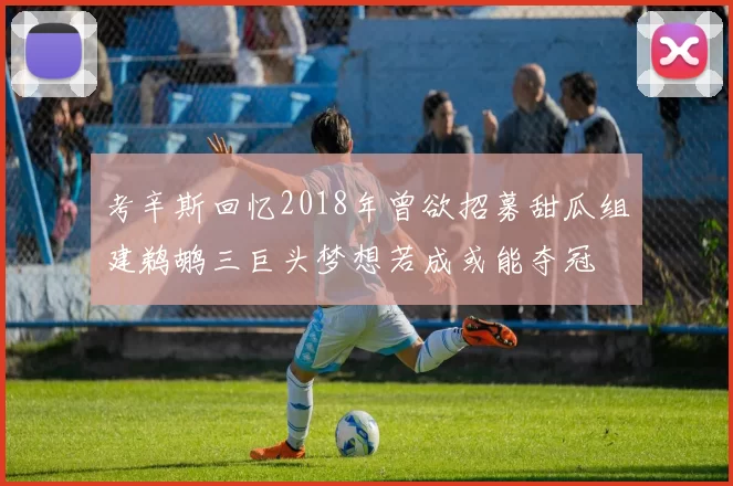 考辛斯回忆2018年曾欲招募甜瓜组建鹈鹕三巨头梦想若成或能夺冠