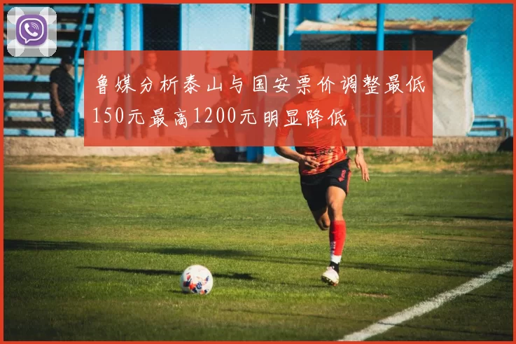 鲁媒分析泰山与国安票价调整最低150元最高1200元明显降低