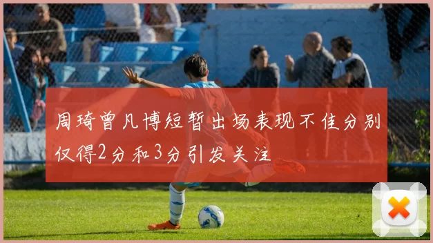 周琦曾凡博短暂出场表现不佳分别仅得2分和3分引发关注