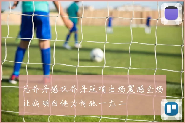 范乔丹感叹乔丹压哨出场震撼全场让我明白他为何独一无二