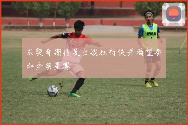 东契奇期待复出战独行侠并渴望参加全明星赛
