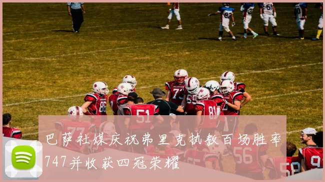 巴萨社媒庆祝弗里克执教百场胜率747并收获四冠荣耀