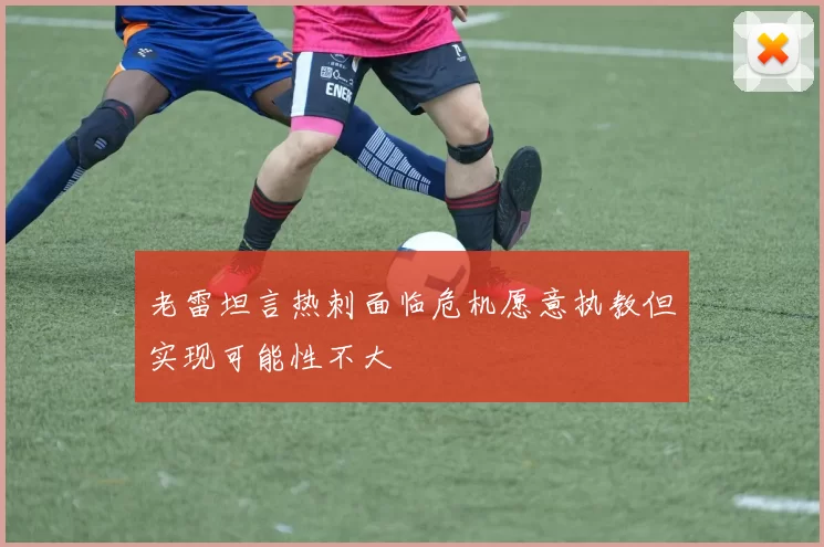 老雷坦言热刺面临危机愿意执教但实现可能性不大