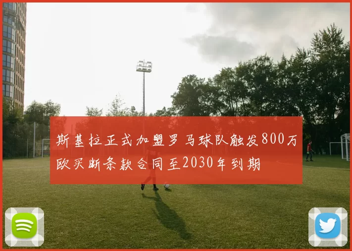 斯基拉正式加盟罗马球队触发800万欧买断条款合同至2030年到期