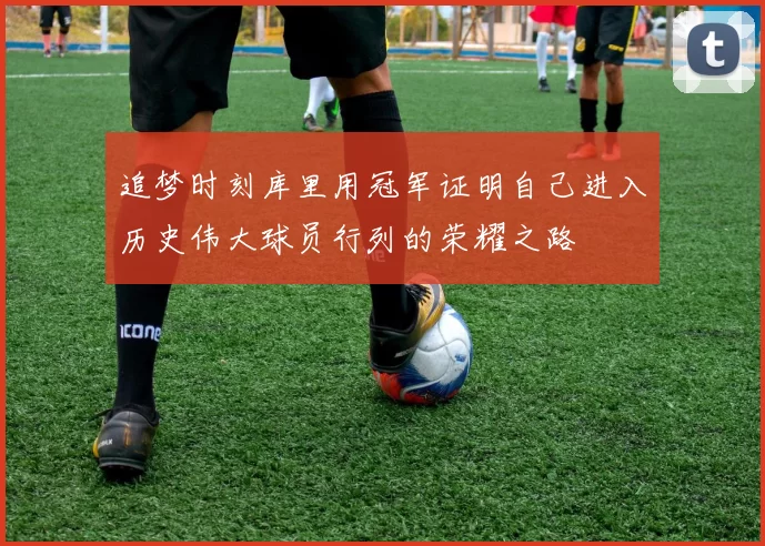 追梦时刻库里用冠军证明自己进入历史伟大球员行列的荣耀之路