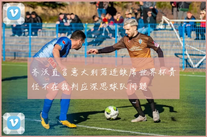 齐沃直言意大利若连缺席世界杯责任不在裁判应深思球队问题