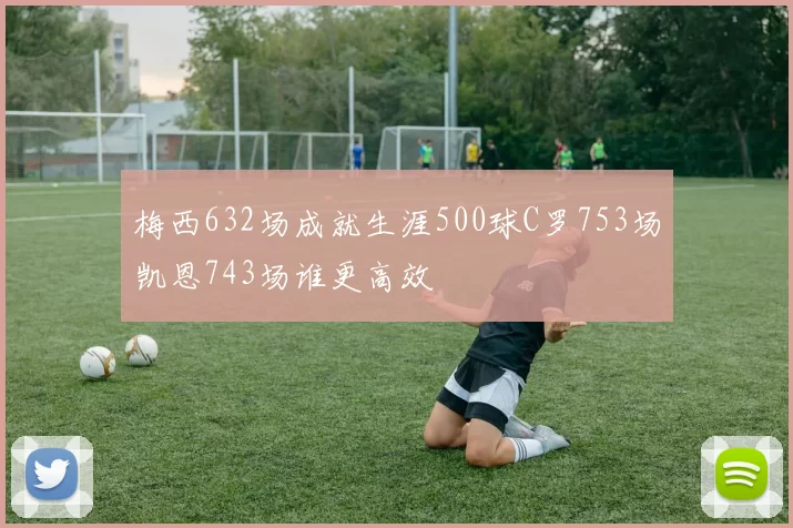 梅西632场成就生涯500球C罗753场凯恩743场谁更高效
