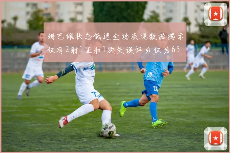 姆巴佩状态低迷全场表现数据揭示仅有2射1正和1次失误评分仅为65