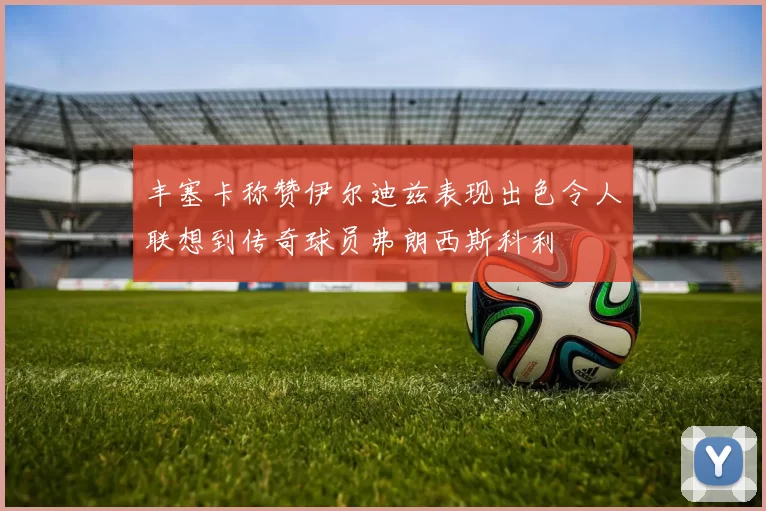丰塞卡称赞伊尔迪兹表现出色令人联想到传奇球员弗朗西斯科利