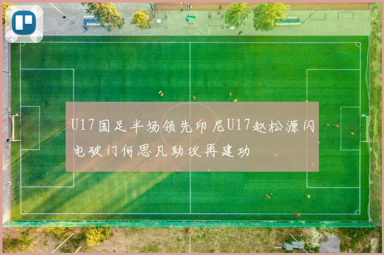 U17国足半场领先印尼U17赵松源闪电破门何思凡助攻再建功
