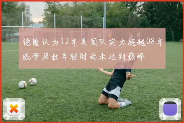 德隆认为12年美国队实力超越08年威登眉杜年轻时尚未达到巅峰