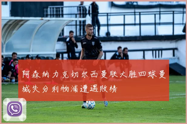 阿森纳力克切尔西曼联大胜四球曼城失分利物浦遭遇败绩