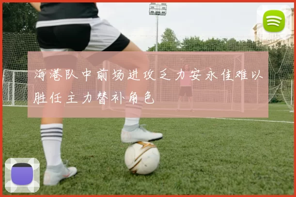 海港队中前场进攻乏力安永佳难以胜任主力替补角色