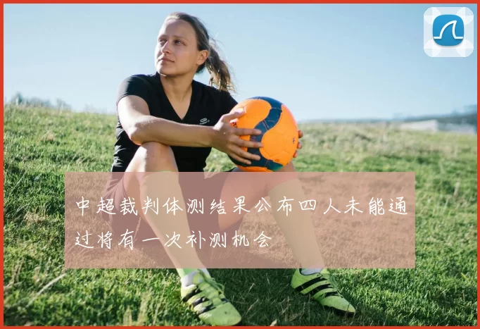 中超裁判体测结果公布四人未能通过将有一次补测机会