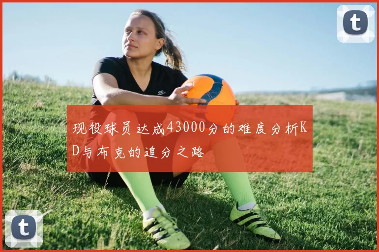 现役球员达成43000分的难度分析KD与布克的追分之路